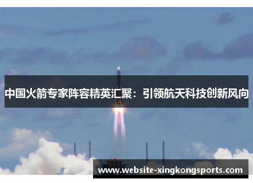中国火箭专家阵容精英汇聚：引领航天科技创新风向
